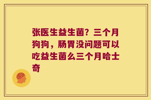 张医生益生菌？三个月狗狗，肠胃没问题可以吃益生菌么三个月哈士奇