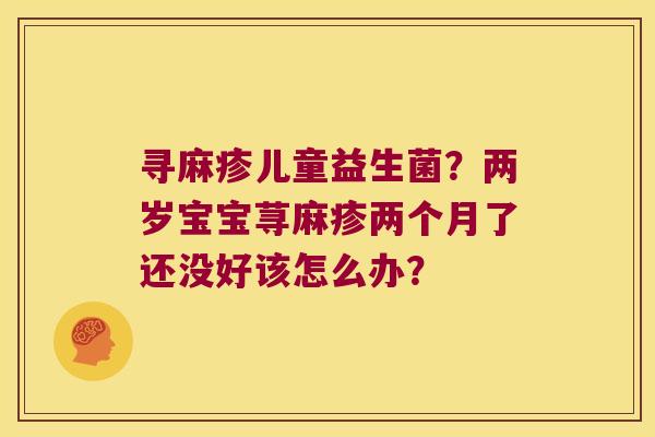 寻麻疹儿童益生菌？两岁宝宝荨麻疹两个月了还没好该怎么办？