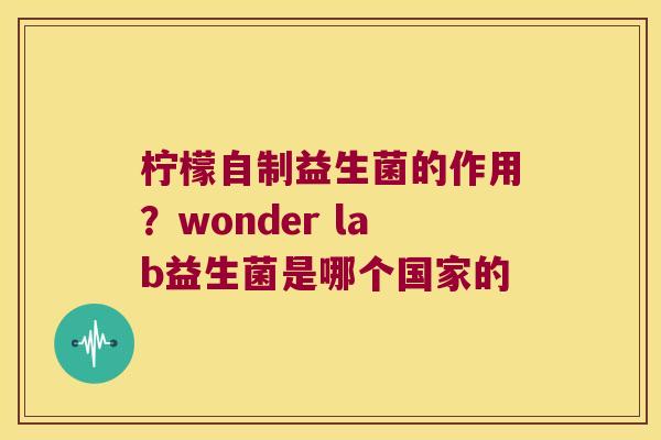 柠檬自制益生菌的作用?wonder lab益生菌是哪个国家的 柠檬自制益生菌的作用?wonder lab益生菌是哪个国家的