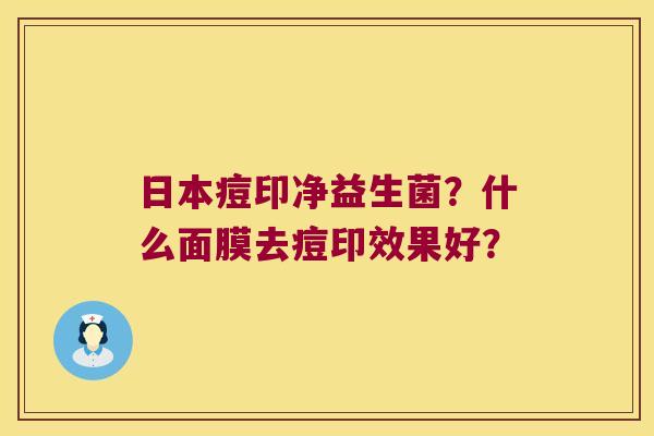 日本痘印净益生菌？什么面膜去痘印效果好？