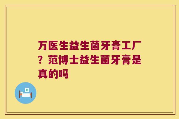 万医生益生菌牙膏工厂?范博士益生菌牙膏是真的吗 万医生益生菌牙膏工厂?范博士益生菌牙膏是真的吗