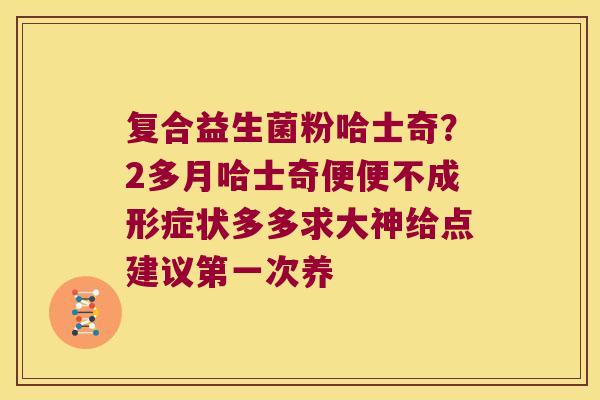 复合益生菌粉哈士奇？2多月哈士奇便便不成形症状多多求大神给点建议第一次养