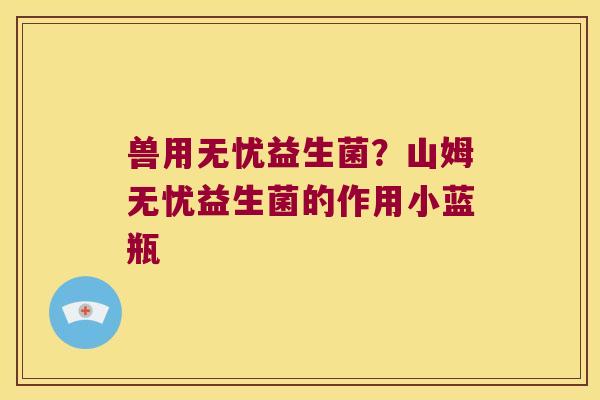 兽用无忧益生菌？山姆无忧益生菌的作用小蓝瓶