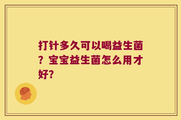 打针多久可以喝益生菌？宝宝益生菌怎么用才好？