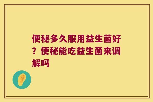 多久服用益生菌好?能吃益生菌来调解吗 多久服用益生菌好?能吃益生菌来调解吗