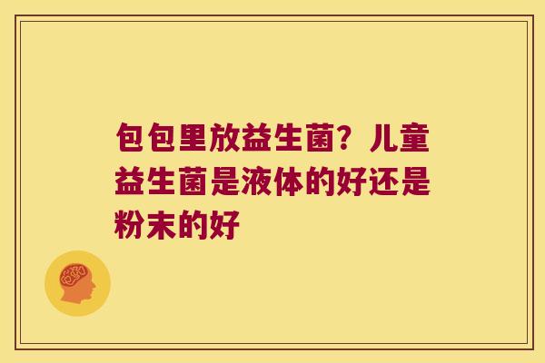 包包里放益生菌？儿童益生菌是液体的好还是粉末的好