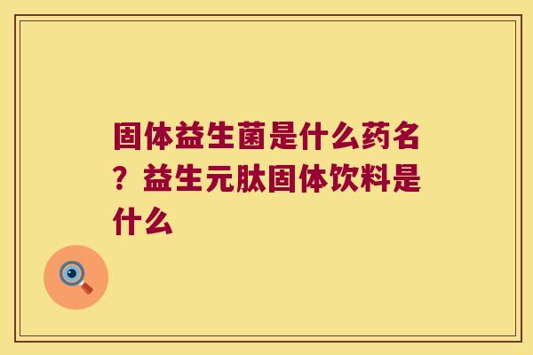 固体益生菌是什么药名?益生元肽固体饮料是什么 固体益生菌是什么药名?益生元肽固体饮料是什么