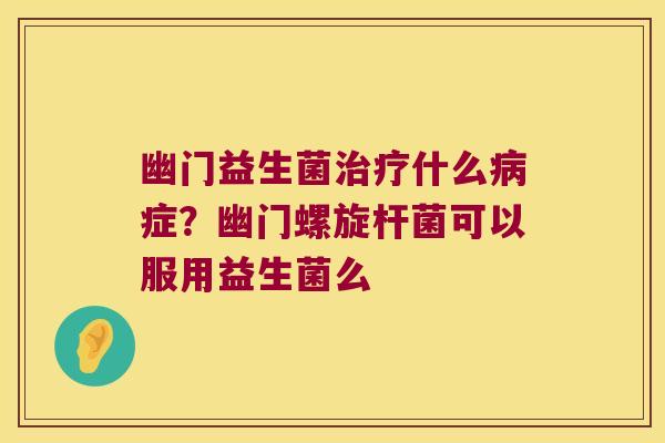 幽门益生菌什么症?幽门螺旋杆菌可以服用益生菌么 幽门益生菌什么症?幽门螺旋杆菌可以服用益生菌么