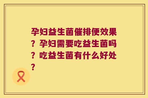 孕妇益生菌催排便效果?孕妇需要吃益生菌吗?吃益生菌有什么好处? 孕妇益生菌催排便效果?孕妇需要吃益生菌吗?吃益生菌有什么好处?
