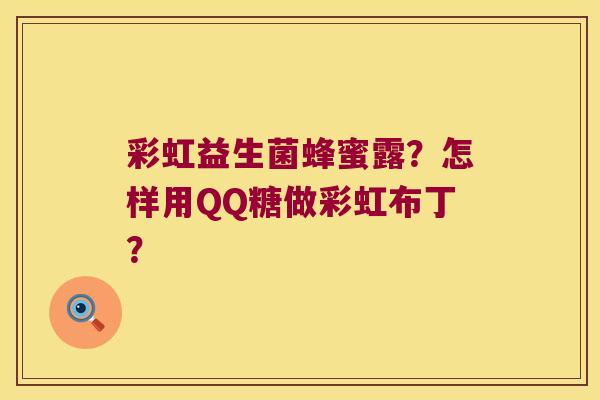 彩虹益生菌蜂蜜露？怎样用QQ糖做彩虹布丁？