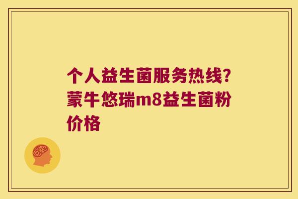 个人益生菌服务热线？蒙牛悠瑞m8益生菌粉价格