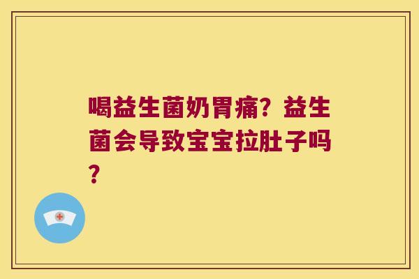 喝益生菌奶胃痛？益生菌会导致宝宝拉肚子吗？