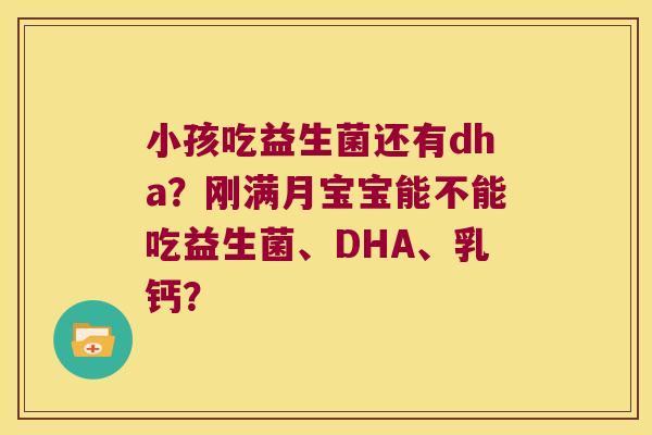 小孩吃益生菌还有dha？刚满月宝宝能不能吃益生菌、DHA、乳钙？
