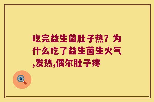 吃完益生菌肚子热?为什么吃了益生菌生火气,发热,偶尔肚子疼 吃完益生菌肚子热?为什么吃了益生菌生火气,发热,偶尔肚子疼