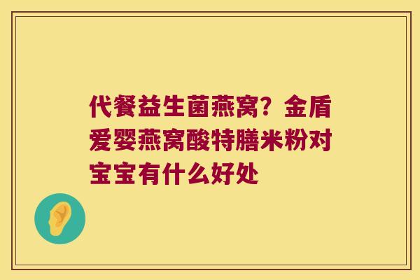 代餐益生菌燕窝？金盾爱婴燕窝酸特膳米粉对宝宝有什么好处