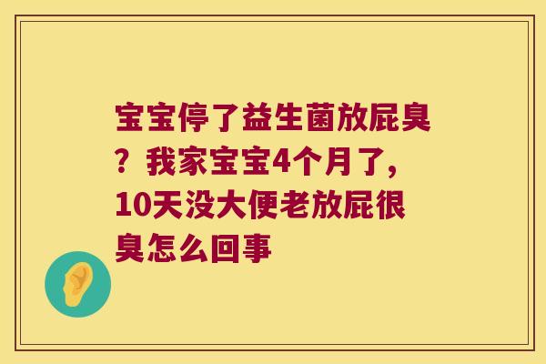 宝宝停了益生菌放屁臭?我家宝宝4个月了,10天没大便老放屁很臭怎么回事 宝宝停了益生菌放屁臭?我家宝宝4个月了,10天没大便老放屁很臭怎么回事