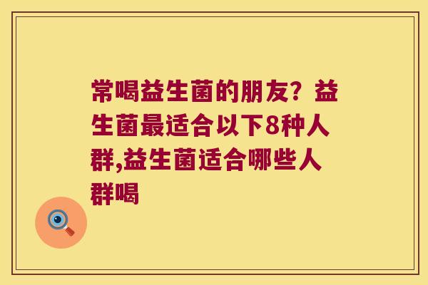 常喝益生菌的朋友?益生菌适合以下8种人群,益生菌适合哪些人群喝 常喝益生菌的朋友?益生菌适合以下8种人群,益生菌适合哪些人群喝