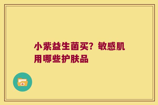 小紫益生菌买?敏感肌用哪些护肤品 小紫益生菌买?敏感肌用哪些护肤品