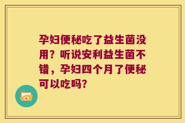 孕妇便秘吃了益生菌没用？听说安利益生菌不错，孕妇四个月了便秘可以吃吗？