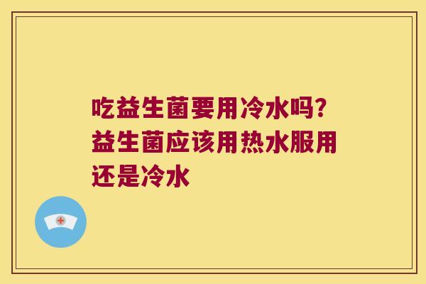 吃益生菌要用冷水吗？益生菌应该用热水服用还是冷水