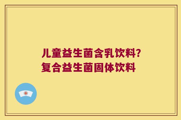 儿童益生菌含乳饮料？复合益生菌固体饮料