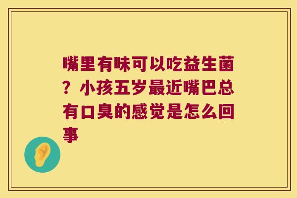 嘴里有味可以吃益生菌？小孩五岁最近嘴巴总有口臭的感觉是怎么回事