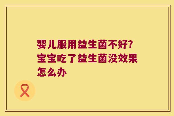 婴儿服用益生菌不好？宝宝吃了益生菌没效果怎么办