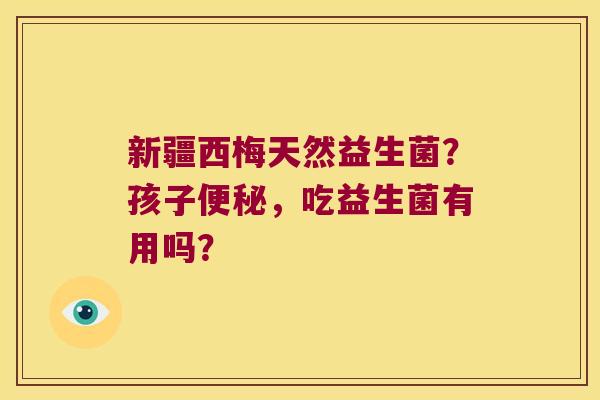 新疆西梅天然益生菌？孩子便秘，吃益生菌有用吗？