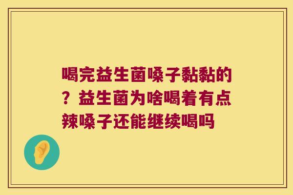 喝完益生菌嗓子黏黏的?益生菌为啥喝着有点辣嗓子还能继续喝吗 喝完益生菌嗓子黏黏的?益生菌为啥喝着有点辣嗓子还能继续喝吗