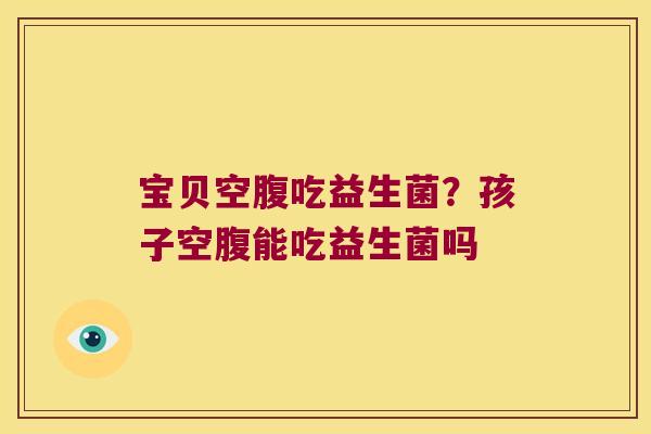 宝贝空腹吃益生菌?孩子空腹能吃益生菌吗 宝贝空腹吃益生菌?孩子空腹能吃益生菌吗