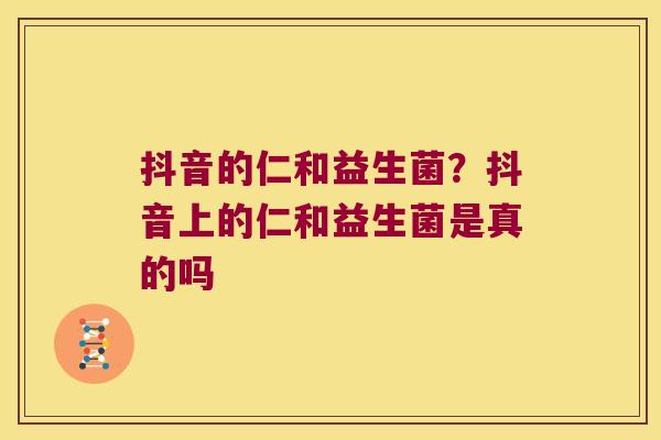抖音的仁和益生菌？抖音上的仁和益生菌是真的吗