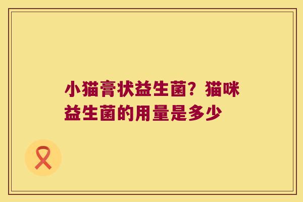小猫膏状益生菌？猫咪益生菌的用量是多少