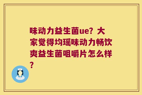 味动力益生菌ue？大家觉得均瑶味动力畅饮爽益生菌咀嚼片怎么样？
