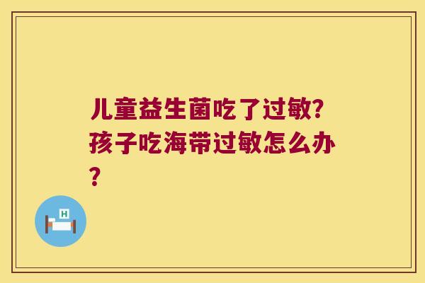 儿童益生菌吃了?孩子吃海带怎么办? 儿童益生菌吃了?孩子吃海带怎么办?