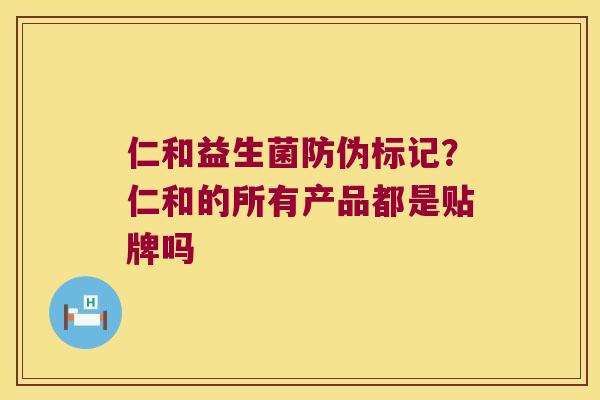 仁和益生菌防伪标记？仁和的所有产品都是贴牌吗