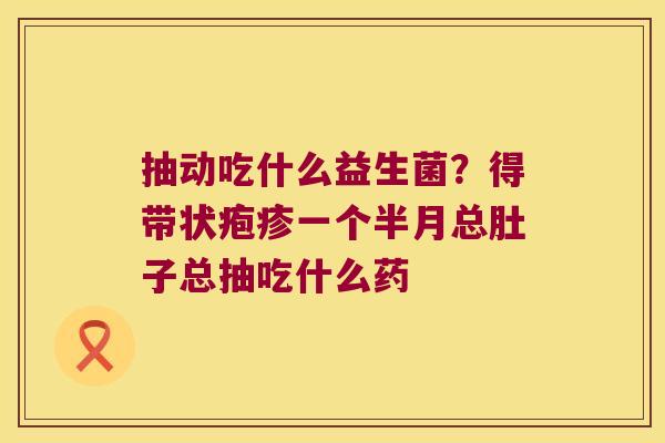 抽动吃什么益生菌？得带状疱疹一个半月总肚子总抽吃什么药