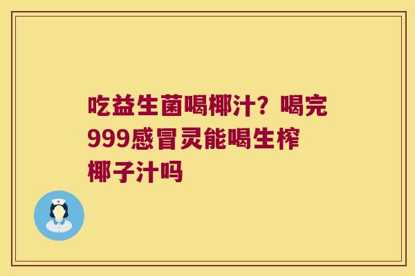 吃益生菌喝椰汁？喝完999感冒灵能喝生榨椰子汁吗