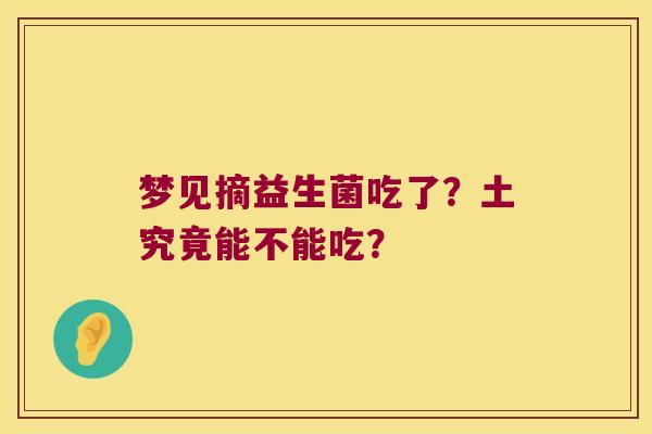 梦见摘益生菌吃了？土究竟能不能吃？