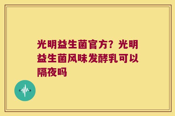 光明益生菌官方？光明益生菌风味发酵乳可以隔夜吗