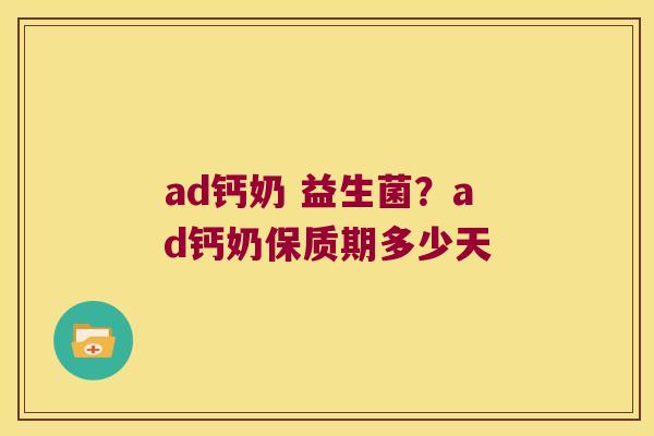 ad钙奶 益生菌?ad钙奶保质期多少天 ad钙奶 益生菌?ad钙奶保质期多少天