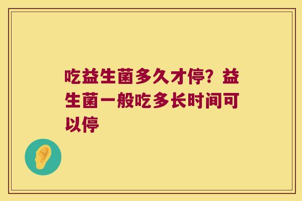 吃益生菌多久才停？益生菌一般吃多长时间可以停