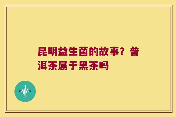 昆明益生菌的故事？普洱茶属于黑茶吗
