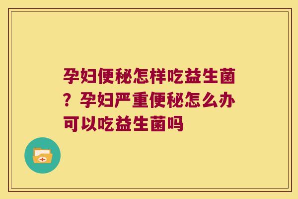 孕妇便秘怎样吃益生菌？孕妇严重便秘怎么办可以吃益生菌吗