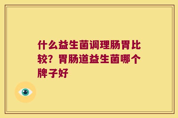 什么益生菌调理肠胃比较？胃肠道益生菌哪个牌子好