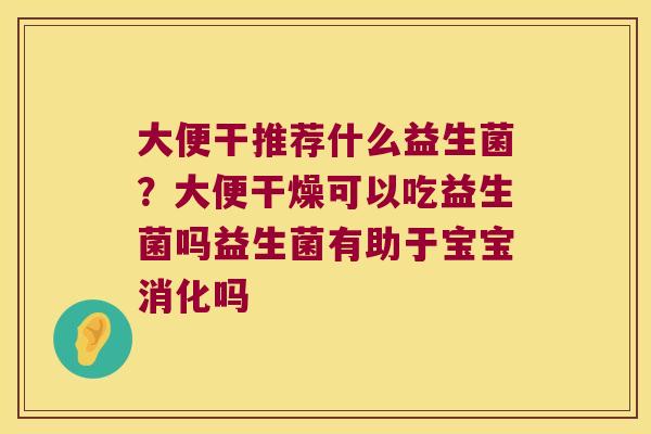 大便干推荐什么益生菌？大便干燥可以吃益生菌吗益生菌有助于宝宝消化吗