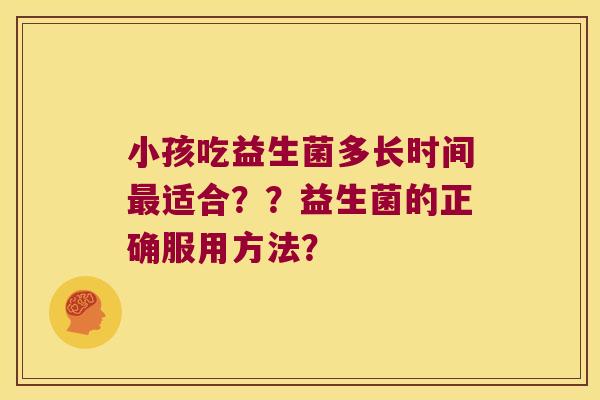 小孩吃益生菌多长时间适合？？益生菌的正确服用方法？