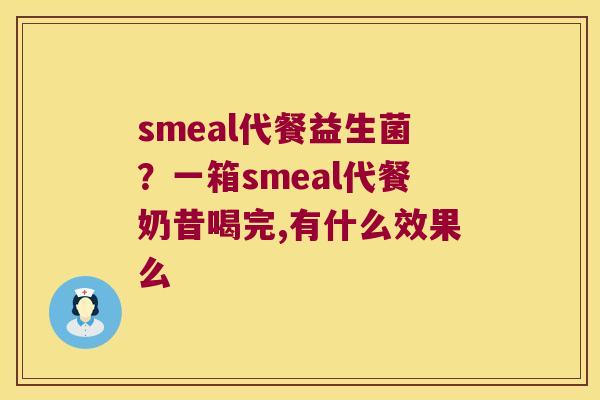 smeal代餐益生菌？一箱smeal代餐奶昔喝完,有什么效果么