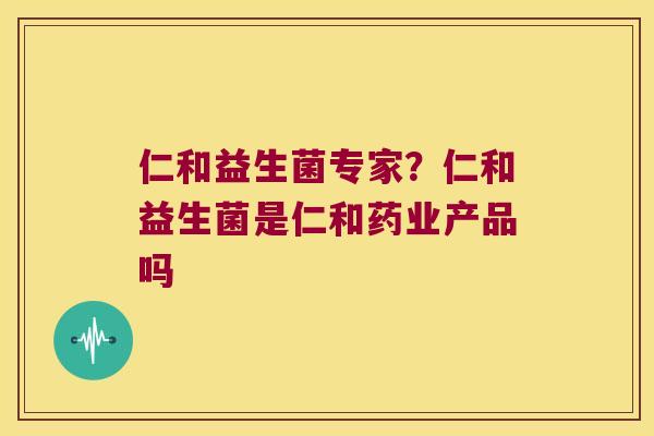 仁和益生菌专家？仁和益生菌是仁和药业产品吗