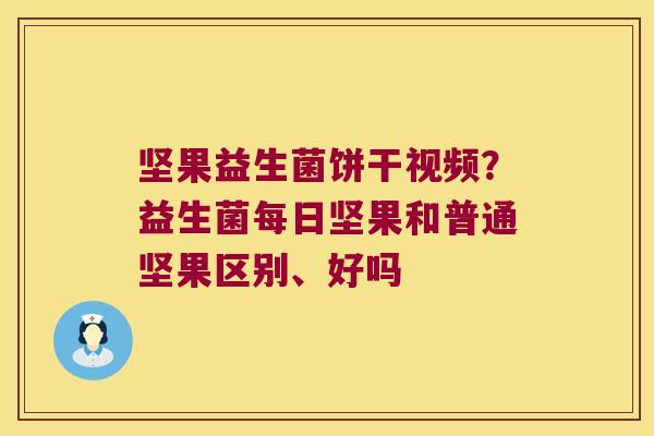 坚果益生菌饼干视频？益生菌每日坚果和普通坚果区别、好吗