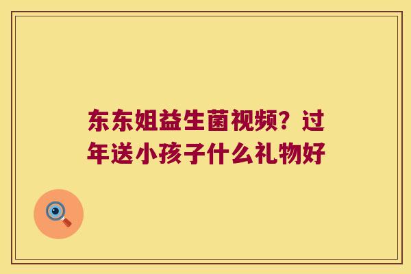 东东姐益生菌视频？过年送小孩子什么礼物好